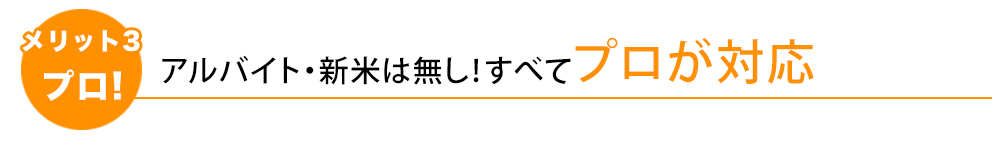 アルバイト・新米は無し！すべてプロが対応